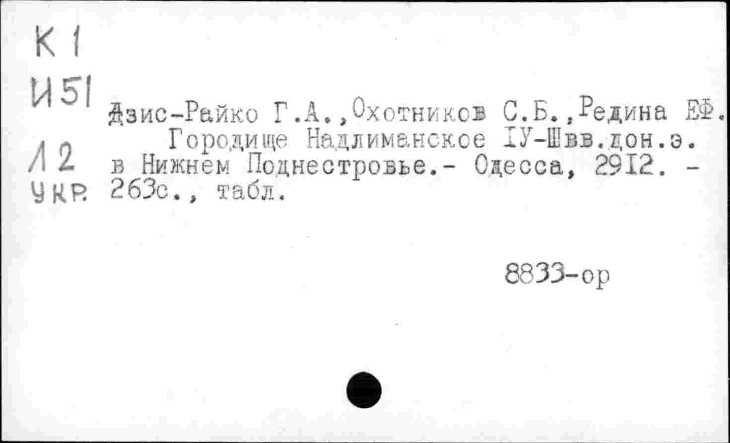 ﻿И 51
Al
УКР
йзис-Райко Г.А.»Охотников С.Б.,Редина ЕФ.
Городище Надлиманское 1У-Швв.дон.э. в Нижнем Поднестровье,- Одесса, 2912. -263с.» табл.
8833-ор